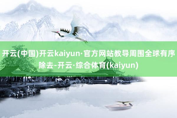 开云(中国)开云kaiyun·官方网站教导周围全球有序除去-开云·综合体育(kaiyun)