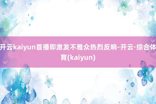 开云kaiyun首播即激发不雅众热烈反响-开云·综合体育(kaiyun)