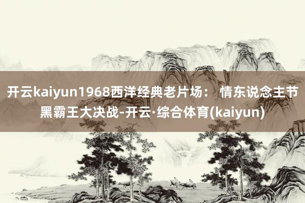 开云kaiyun1968西洋经典老片场： 情东说念主节黑霸王大决战-开云·综合体育(kaiyun)