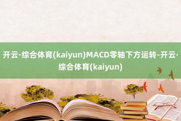 开云·综合体育(kaiyun)MACD零轴下方运转-开云·综合体育(kaiyun)