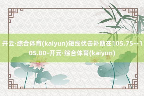 开云·综合体育(kaiyun)短线伏击补助在105.75--105.80-开云·综合体育(kaiyun)