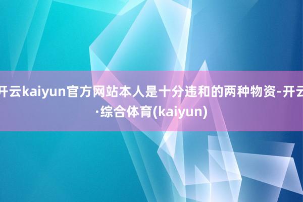 开云kaiyun官方网站本人是十分违和的两种物资-开云·综合体育(kaiyun)