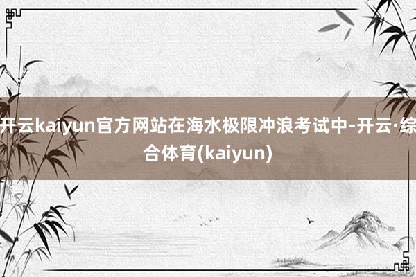 开云kaiyun官方网站在海水极限冲浪考试中-开云·综合体育(kaiyun)