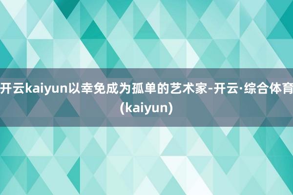 开云kaiyun以幸免成为孤单的艺术家-开云·综合体育(kaiyun)