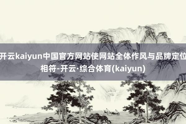 开云kaiyun中国官方网站使网站全体作风与品牌定位相符-开云·综合体育(kaiyun)