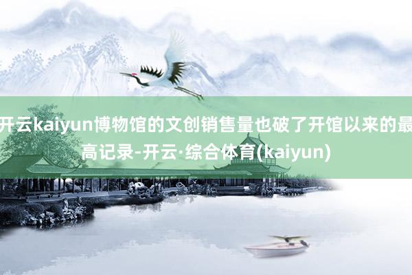 开云kaiyun博物馆的文创销售量也破了开馆以来的最高记录-开云·综合体育(kaiyun)