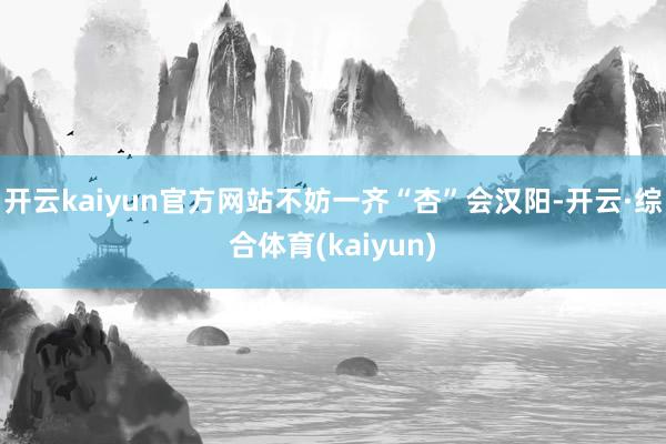 开云kaiyun官方网站不妨一齐“杏”会汉阳-开云·综合体育(kaiyun)