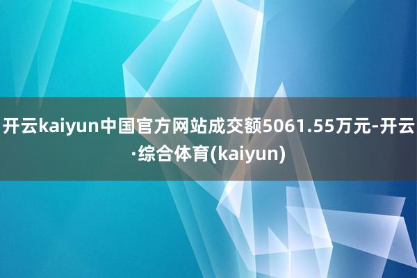 开云kaiyun中国官方网站成交额5061.55万元-开云·综合体育(kaiyun)