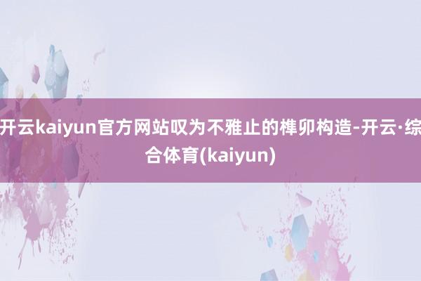 开云kaiyun官方网站叹为不雅止的榫卯构造-开云·综合体育(kaiyun)