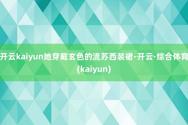 开云kaiyun她穿戴玄色的流苏西装裙-开云·综合体育(kaiyun)