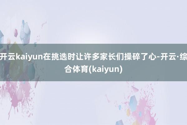 开云kaiyun在挑选时让许多家长们操碎了心-开云·综合体育(kaiyun)