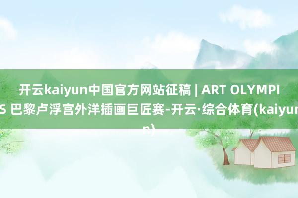 开云kaiyun中国官方网站征稿 | ART OLYMPICS 巴黎卢浮宫外洋插画巨匠赛-开云·综合体育(kaiyun)