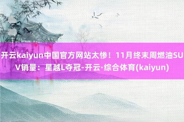 开云kaiyun中国官方网站太惨！11月终末周燃油SUV销量：星越L夺冠-开云·综合体育(kaiyun)