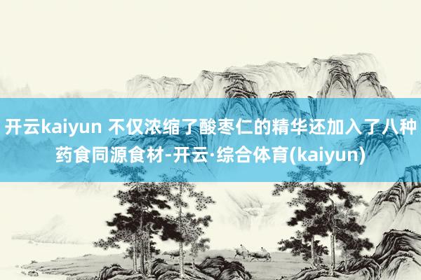 开云kaiyun 不仅浓缩了酸枣仁的精华还加入了八种药食同源食材-开云·综合体育(kaiyun)