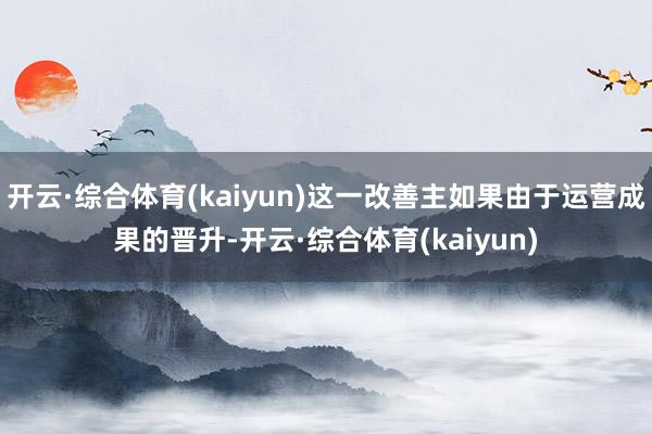 开云·综合体育(kaiyun)这一改善主如果由于运营成果的晋升-开云·综合体育(kaiyun)