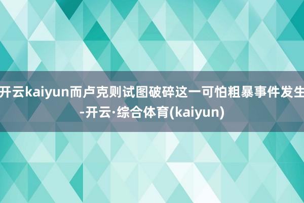 开云kaiyun而卢克则试图破碎这一可怕粗暴事件发生-开云·综合体育(kaiyun)