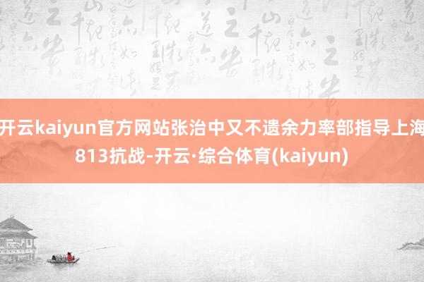 开云kaiyun官方网站张治中又不遗余力率部指导上海813抗战-开云·综合体育(kaiyun)