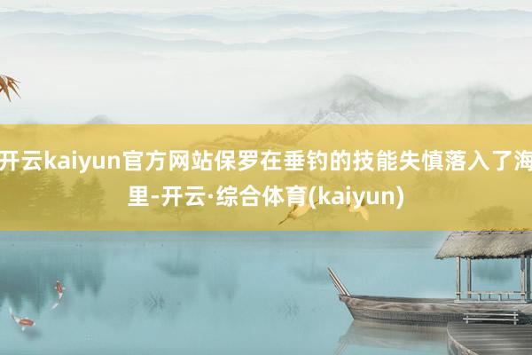 开云kaiyun官方网站保罗在垂钓的技能失慎落入了海里-开云·综合体育(kaiyun)