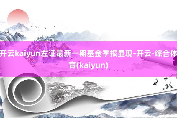 开云kaiyun左证最新一期基金季报显现-开云·综合体育(kaiyun)