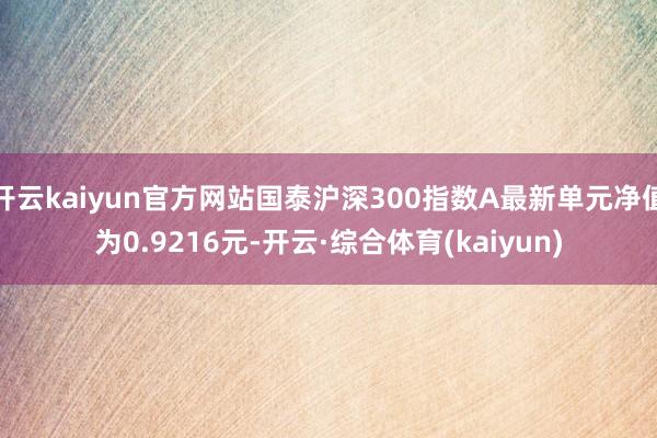 开云kaiyun官方网站国泰沪深300指数A最新单元净值为0.9216元-开云·综合体育(kaiyun)