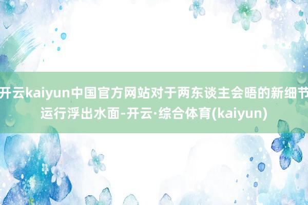 开云kaiyun中国官方网站对于两东谈主会晤的新细节运行浮出水面-开云·综合体育(kaiyun)