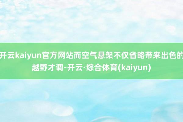 开云kaiyun官方网站而空气悬架不仅省略带来出色的越野才调-开云·综合体育(kaiyun)