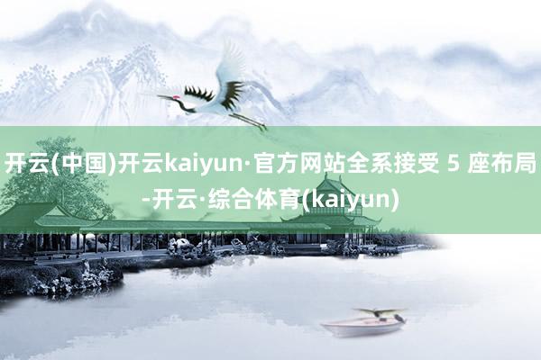 开云(中国)开云kaiyun·官方网站全系接受 5 座布局-开云·综合体育(kaiyun)