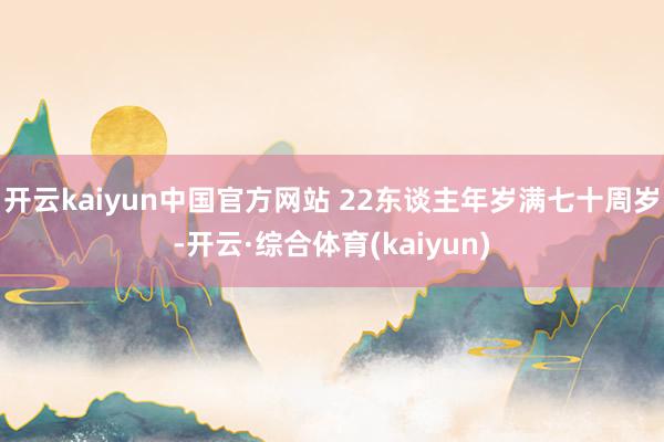 开云kaiyun中国官方网站 22东谈主年岁满七十周岁-开云·综合体育(kaiyun)