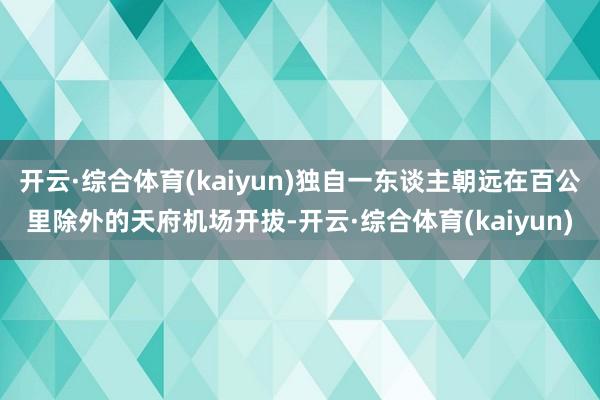 开云·综合体育(kaiyun)独自一东谈主朝远在百公里除外的天府机场开拔-开云·综合体育(kaiyun)