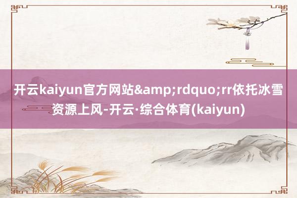 开云kaiyun官方网站&rdquo;rr依托冰雪资源上风-开云·综合体育(kaiyun)