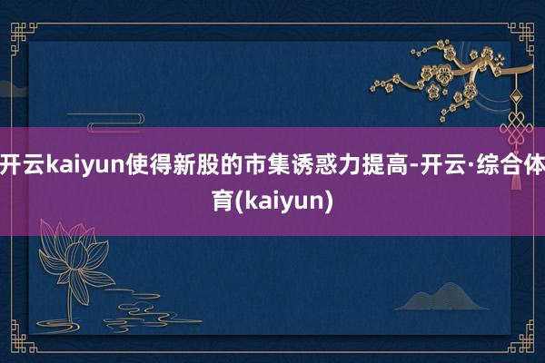 开云kaiyun使得新股的市集诱惑力提高-开云·综合体育(kaiyun)