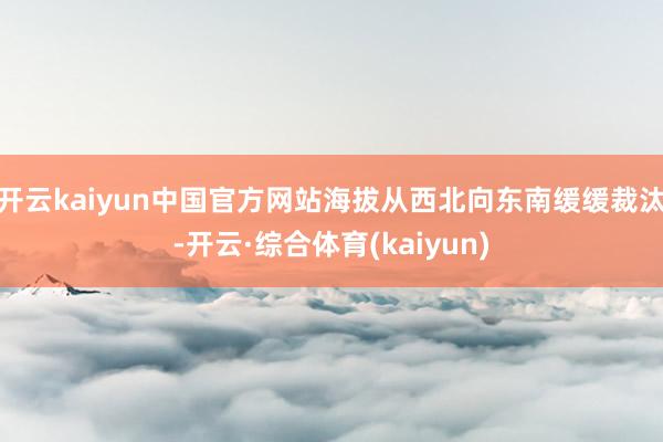 开云kaiyun中国官方网站海拔从西北向东南缓缓裁汰-开云·综合体育(kaiyun)