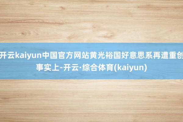 开云kaiyun中国官方网站黄光裕国好意思系再遭重创事实上-开云·综合体育(kaiyun)