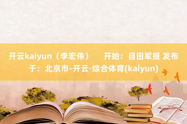 开云kaiyun（李宏伟）     开始：目田军报 发布于：北京市-开云·综合体育(kaiyun)