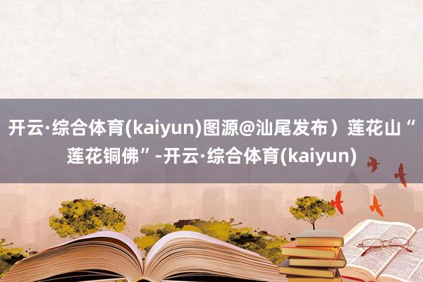 开云·综合体育(kaiyun)图源@汕尾发布）莲花山“莲花铜佛”-开云·综合体育(kaiyun)