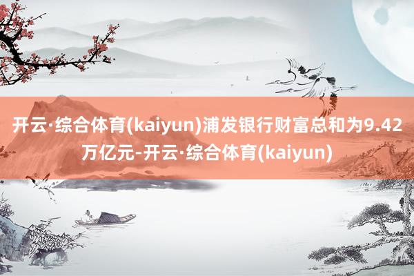 开云·综合体育(kaiyun)浦发银行财富总和为9.42万亿元-开云·综合体育(kaiyun)