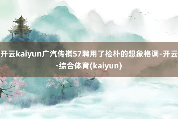 开云kaiyun广汽传祺S7聘用了检朴的想象格调-开云·综合体育(kaiyun)