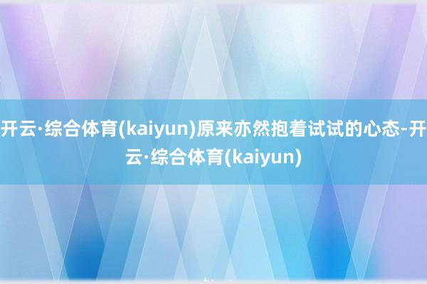 开云·综合体育(kaiyun)原来亦然抱着试试的心态-开云·综合体育(kaiyun)