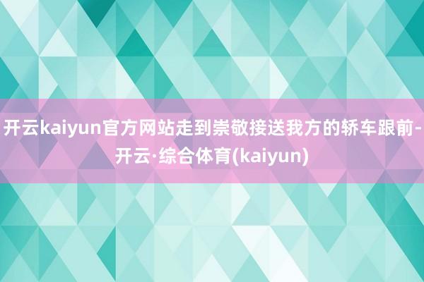 开云kaiyun官方网站走到崇敬接送我方的轿车跟前-开云·综合体育(kaiyun)