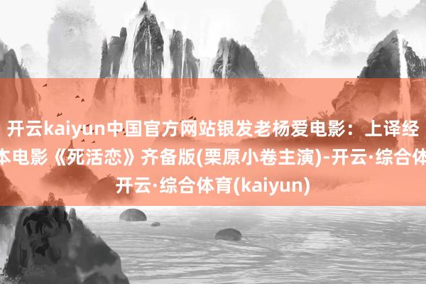 开云kaiyun中国官方网站银发老杨爱电影：上译经典译制片日本电影《死活恋》齐备版(栗原小卷主演)-开云·综合体育(kaiyun)