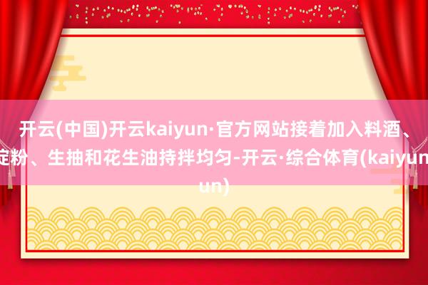 开云(中国)开云kaiyun·官方网站接着加入料酒、淀粉、生抽和花生油持拌均匀-开云·综合体育(kaiyun)