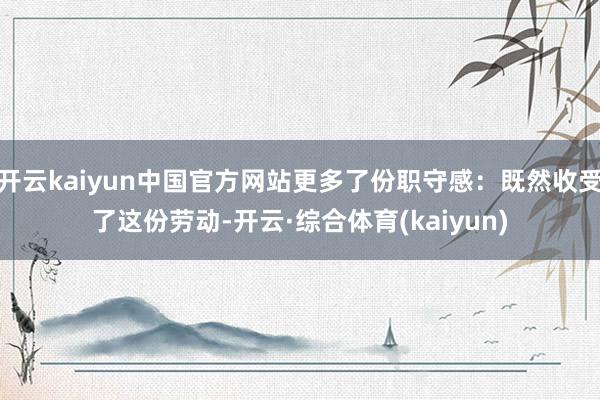 开云kaiyun中国官方网站更多了份职守感：既然收受了这份劳动-开云·综合体育(kaiyun)