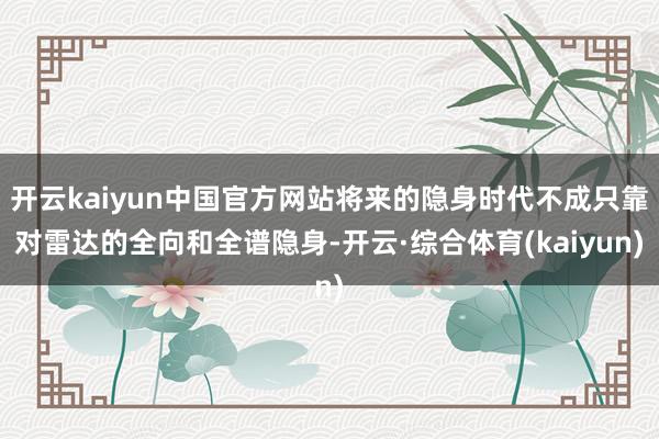 开云kaiyun中国官方网站将来的隐身时代不成只靠对雷达的全向和全谱隐身-开云·综合体育(kaiyun)