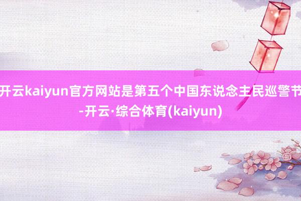 开云kaiyun官方网站是第五个中国东说念主民巡警节-开云·综合体育(kaiyun)