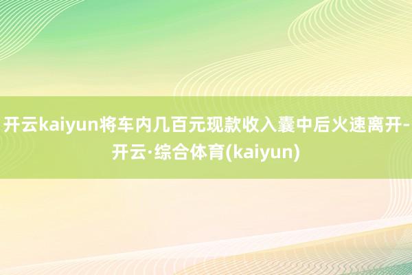 开云kaiyun将车内几百元现款收入囊中后火速离开-开云·综合体育(kaiyun)