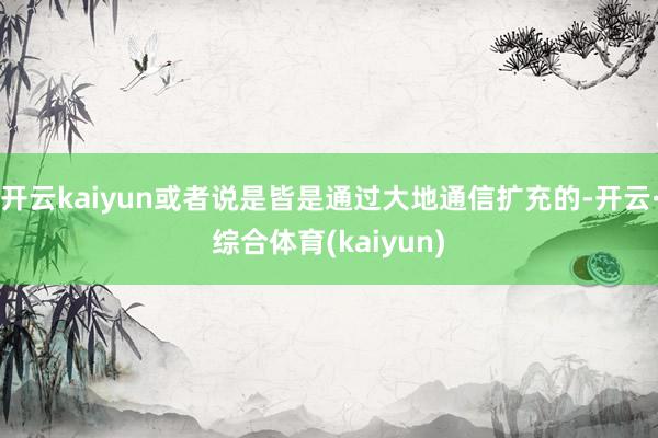 开云kaiyun或者说是皆是通过大地通信扩充的-开云·综合体育(kaiyun)