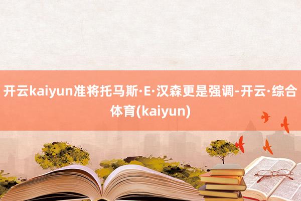 开云kaiyun准将托马斯·E·汉森更是强调-开云·综合体育(kaiyun)