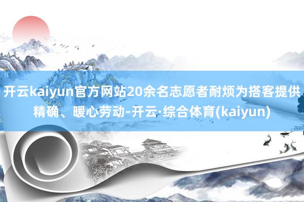 开云kaiyun官方网站20余名志愿者耐烦为搭客提供精确、暖心劳动-开云·综合体育(kaiyun)