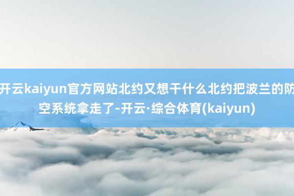 开云kaiyun官方网站北约又想干什么北约把波兰的防空系统拿走了-开云·综合体育(kaiyun)