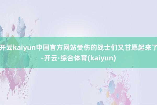 开云kaiyun中国官方网站受伤的战士们又甘愿起来了-开云·综合体育(kaiyun)